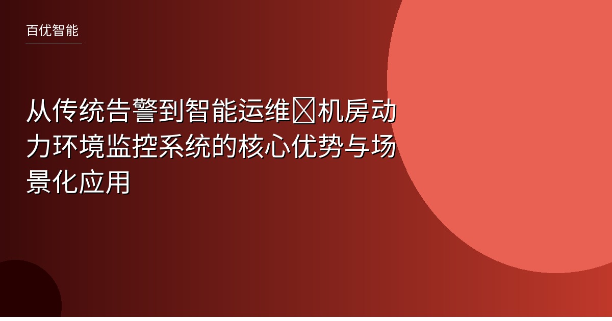 从传统告警到智能运维:机房动力环境监控系统的核心优势与场景化应用